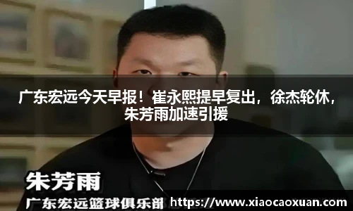 广东宏远今天早报！崔永熙提早复出，徐杰轮休，朱芳雨加速引援