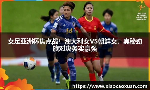 女足亚洲杯焦点战！澳大利女VS朝鲜女，奥秘劲旅对决务实豪强