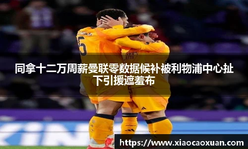 同拿十二万周薪曼联零数据候补被利物浦中心扯下引援遮羞布