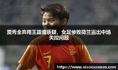 贾秀全弃用王霜遭质疑，女足惨败荷兰露出中场失控问题