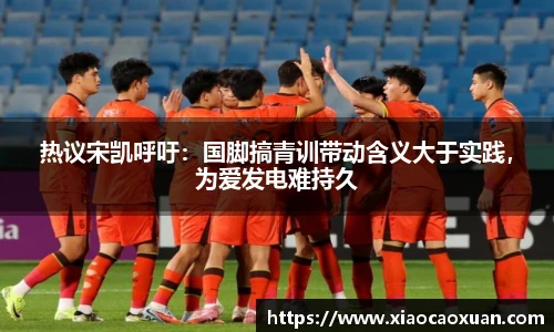 热议宋凯呼吁：国脚搞青训带动含义大于实践，为爱发电难持久